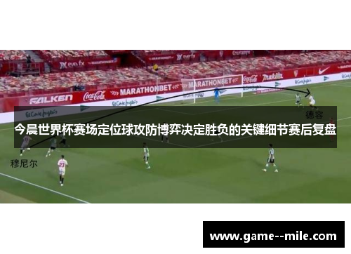 今晨世界杯赛场定位球攻防博弈决定胜负的关键细节赛后复盘