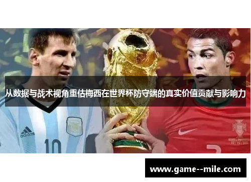 从数据与战术视角重估梅西在世界杯防守端的真实价值贡献与影响力
