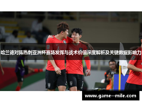 哈兰德对阵热刺亚洲杯赛场发挥与战术价值深度解析及关键数据影响力