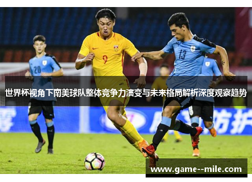世界杯视角下南美球队整体竞争力演变与未来格局解析深度观察趋势