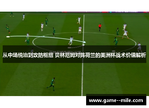 从中场统治到攻防枢纽 贝林厄姆对阵荷兰的美洲杯战术价值解析