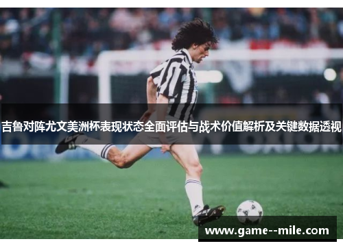 吉鲁对阵尤文美洲杯表现状态全面评估与战术价值解析及关键数据透视