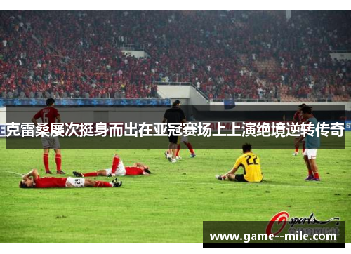 克雷桑屡次挺身而出在亚冠赛场上上演绝境逆转传奇