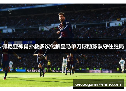 佩尼亚神勇扑救多次化解皇马单刀球助球队守住胜局