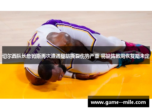 切尔西队长詹姆斯再次遭遇腿筋撕裂伤势严重 将缺阵数周恢复期未定