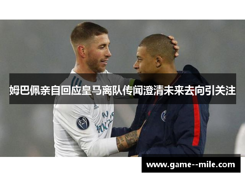 姆巴佩亲自回应皇马离队传闻澄清未来去向引关注