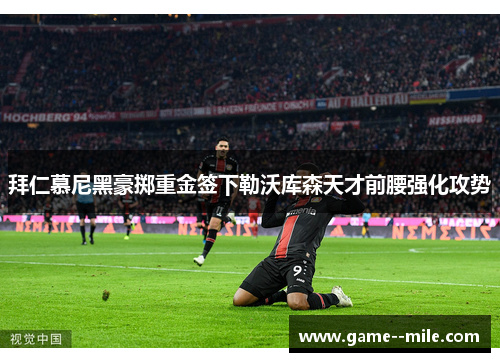 拜仁慕尼黑豪掷重金签下勒沃库森天才前腰强化攻势