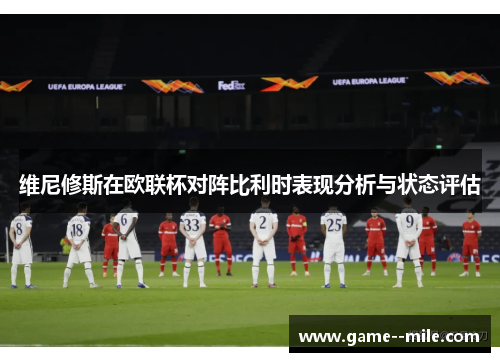 维尼修斯在欧联杯对阵比利时表现分析与状态评估