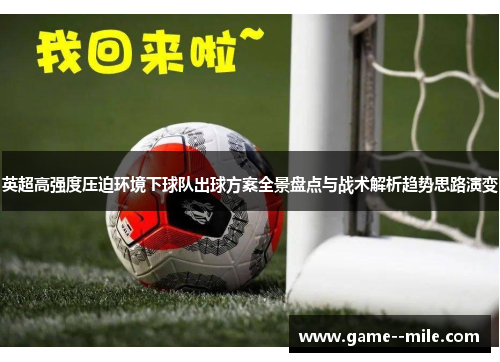 英超高强度压迫环境下球队出球方案全景盘点与战术解析趋势思路演变
