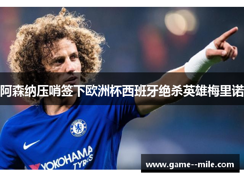 阿森纳压哨签下欧洲杯西班牙绝杀英雄梅里诺