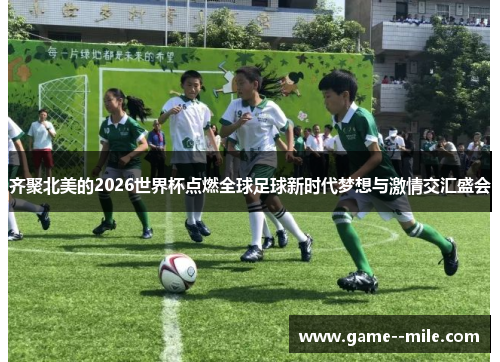 齐聚北美的2026世界杯点燃全球足球新时代梦想与激情交汇盛会