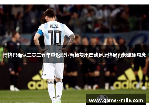 博格巴确认二零二五年重返职业赛场复出震动足坛格局再起波澜悬念