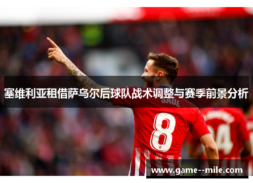 塞维利亚租借萨乌尔后球队战术调整与赛季前景分析