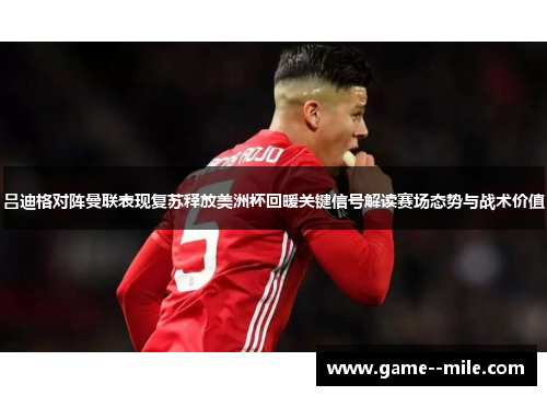 吕迪格对阵曼联表现复苏释放美洲杯回暖关键信号解读赛场态势与战术价值